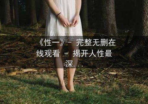 《性一》- 完整无删在线观看 - 揭开人性最深处的秘密