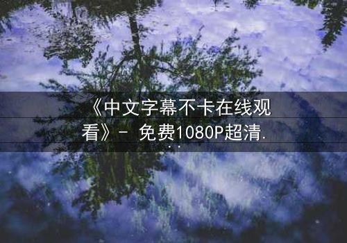 《中文字幕不卡在线观看》- 免费1080P超清 - 第3集完整无删