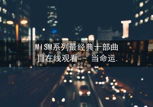 MISM系列最经典十部曲目在线观看 - 当命运之轮转动,谁能逃过宿命的审判?