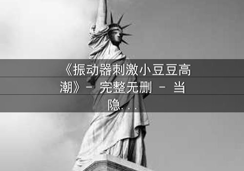 《振动器刺激小豆豆高潮》- 完整无删 - 当隐秘欲望撕裂人生,谁能救赎?