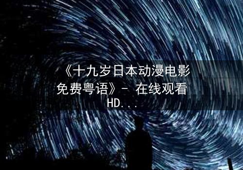 《十九岁日本动漫电影免费粤语》- 在线观看HD中字 - 揭开青春与命运的终极对决