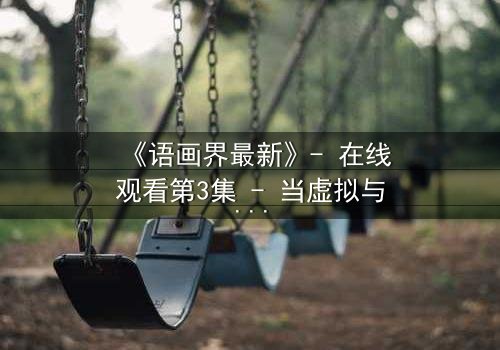 《语画界最新》- 在线观看第3集 - 当虚拟与现实交织,谁将主宰命运?