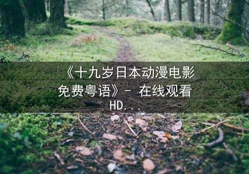 《十九岁日本动漫电影免费粤语》- 在线观看HD中字 - 揭开青春与命运的终极对决