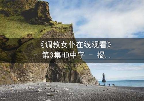 《调教女仆在线观看》- 第3集HD中字 - 揭开禁忌契约背后的致命秘密