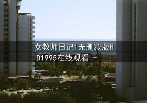 女教师日记1无删减版HD1995在线观看 - 当禁忌之恋遇上道德深渊,谁能全身而退?