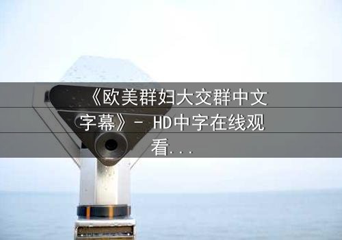 《欧美群妇大交群中文字幕》- HD中字在线观看 - 揭开她们隐藏的欲望与背叛