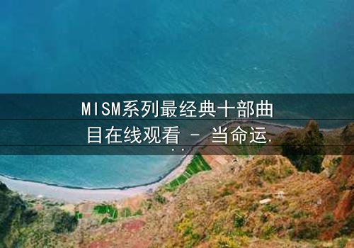 MISM系列最经典十部曲目在线观看 - 当命运之轮转动,谁能逃脱宿命的纠缠?