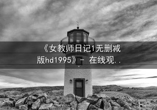 《女教师日记1无删减版hd1995》- 在线观看完整无删 - 当禁忌之恋撕裂校园平静
