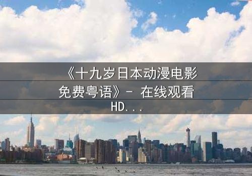 《十九岁日本动漫电影免费粤语》- 在线观看HD中字 - 揭开青春与命运的秘密