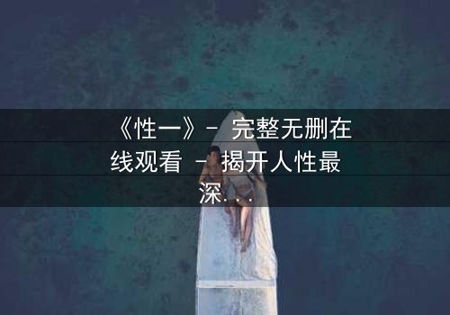 《性一》- 完整无删在线观看 - 揭开人性最深层的秘密
