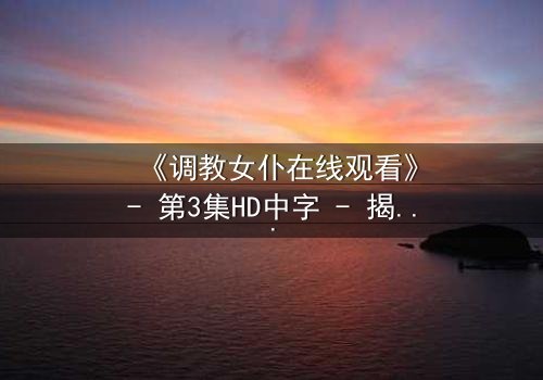 《调教女仆在线观看》- 第3集HD中字 - 揭开禁忌主仆关系的秘密
