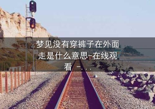 梦见没有穿裤子在外面走是什么意思-在线观看 - 一场赤裸心灵的终极拷问