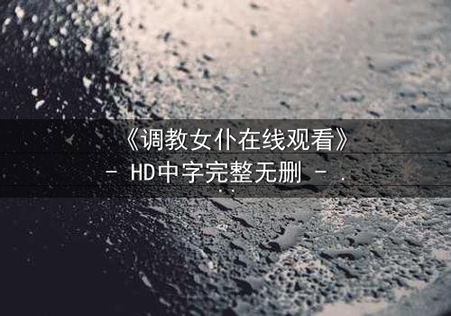 《调教女仆在线观看》- HD中字完整无删 - 揭开主仆关系的禁忌面纱