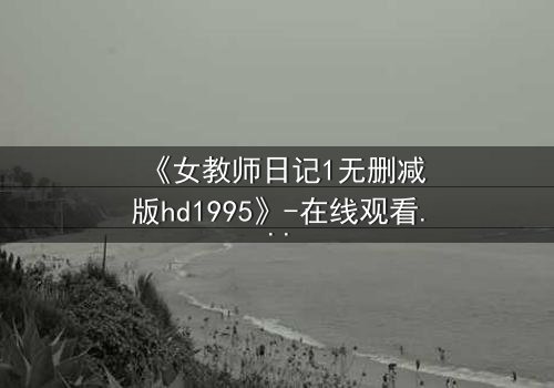《女教师日记1无删减版hd1995》-在线观看完整无删 - 揭秘那段禁忌之恋的惊人真相