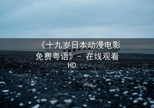 《十九岁日本动漫电影免费粤语》- 在线观看HD中字 - 揭开青春最隐秘的真相