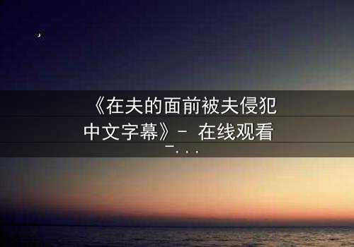 《在夫的面前被夫侵犯中文字幕》- 在线观看 - 第3集