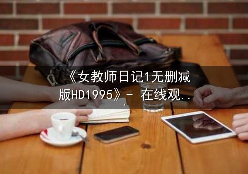 《女教师日记1无删减版HD1995》- 在线观看完整无删 - 当禁忌之恋撕裂校园宁静