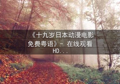 《十九岁日本动漫电影免费粤语》- 在线观看HD中字 - 揭开青春禁忌的真相