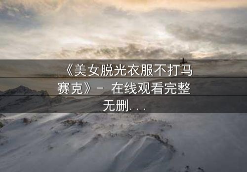 《美女脱光衣服不打马赛克》- 在线观看完整无删 - 当艺术与伦理碰撞,谁将胜出?