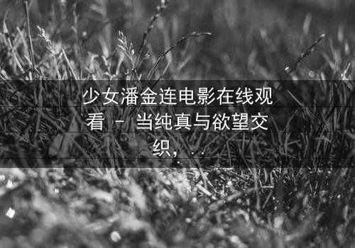 少女潘金连电影在线观看 - 当纯真与欲望交织,谁将主宰她的命运?
