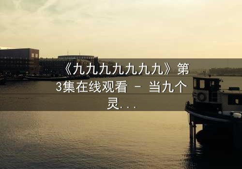 《九九九九九九九》第3集在线观看 - 当九个灵魂被困在无限循环的时空迷局中