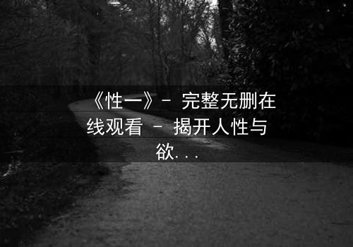 《性一》- 完整无删在线观看 - 揭开人性与欲望的终极博弈