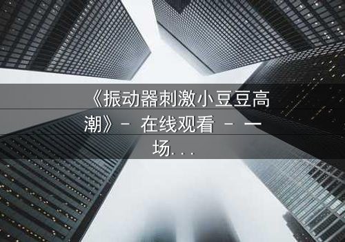 《振动器刺激小豆豆高潮》- 在线观看 - 一场禁忌的自我觉醒之旅