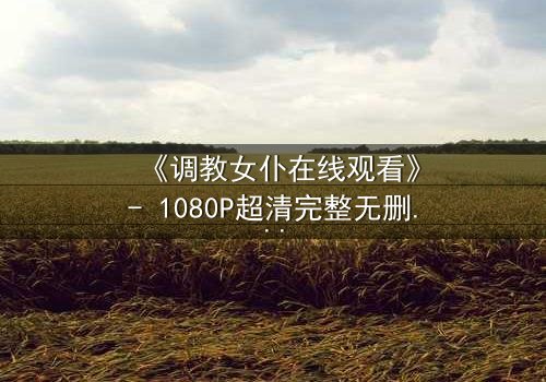 《调教女仆在线观看》- 1080P超清完整无删 - 当忠诚与背叛交织,谁将主宰命运?