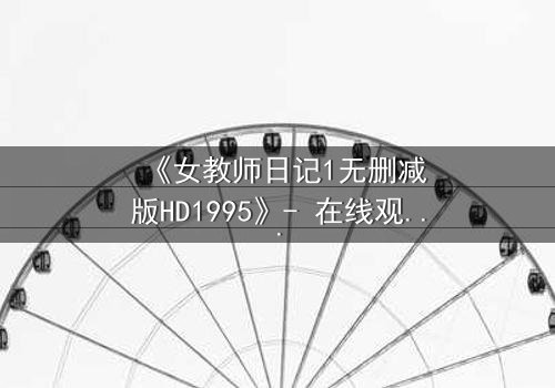 《女教师日记1无删减版HD1995》- 在线观看完整无删 - 当禁忌之恋撕裂校园的宁静