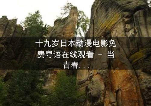 十九岁日本动漫电影免费粤语在线观看 - 当青春与命运交织,谁将揭开隐藏的真相?