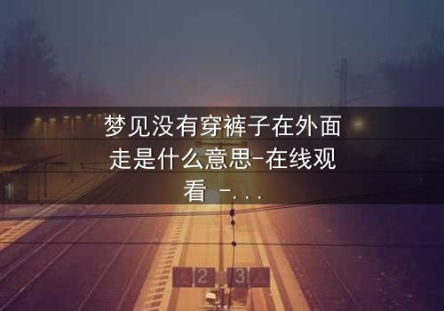 梦见没有穿裤子在外面走是什么意思-在线观看 - 一场赤裸心灵的救赎之旅