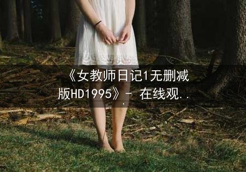 《女教师日记1无删减版HD1995》- 在线观看完整无删 - 当禁忌之恋撕裂校园宁静