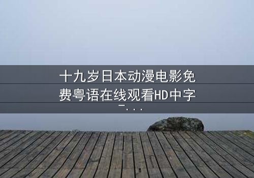 十九岁日本动漫电影免费粤语在线观看HD中字 - 青春与命运的终极抉择