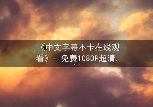 《中文字幕不卡在线观看》- 免费1080P超清 - 影视大全第5集