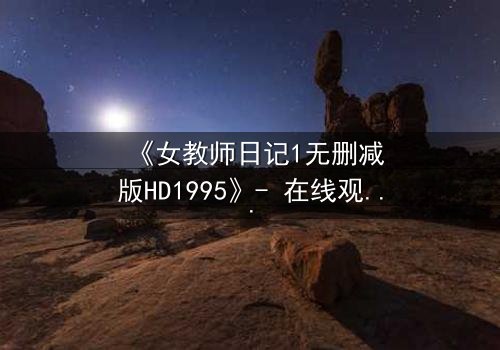 《女教师日记1无删减版HD1995》- 在线观看完整无删 - 当禁忌之恋撕裂校园宁静