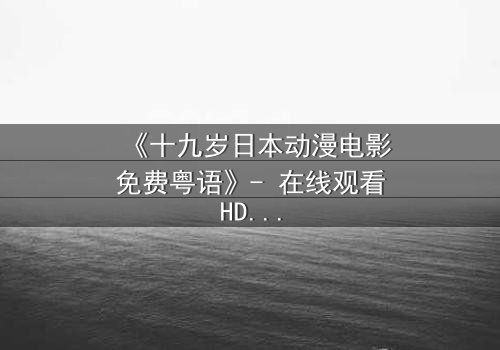 《十九岁日本动漫电影免费粤语》- 在线观看HD中字 - 揭开青春最黑暗的秘密