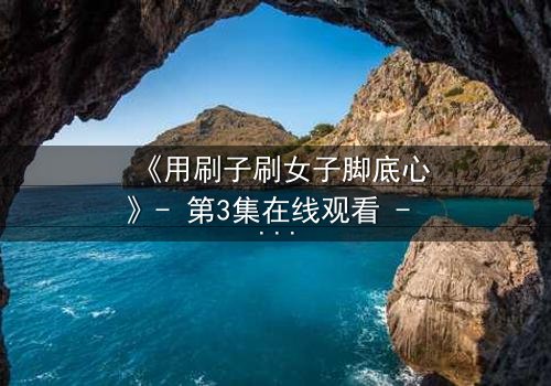 《用刷子刷女子脚底心》- 第3集在线观看 - 当笑声背后藏着致命秘密