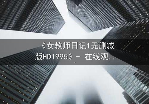 《女教师日记1无删减版HD1995》- 在线观看完整无删 - 当禁忌之恋撕裂校园宁静