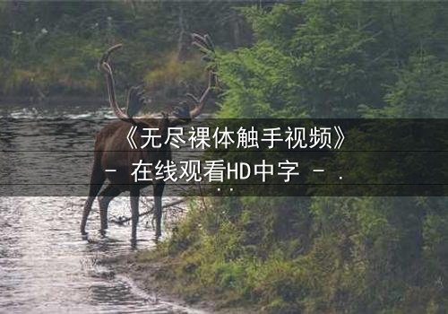 《无尽裸体触手视频》- 在线观看HD中字 - 揭开禁忌背后的真相
