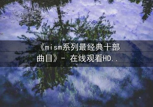 《mism系列最经典十部曲目》- 在线观看HD中字 - 揭开人性最深处的秘密