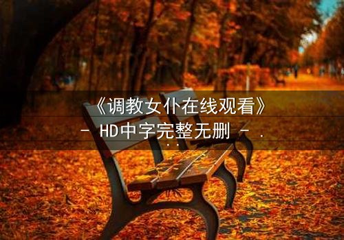 《调教女仆在线观看》- HD中字完整无删 - 当忠诚与欲望交织,谁才是真正的掌控者?