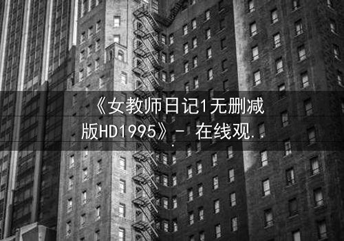 《女教师日记1无删减版HD1995》- 在线观看完整无删 - 当禁忌之恋撕裂校园宁静
