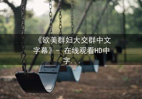 《欧美群妇大交群中文字幕》- 在线观看HD中字完整版 - 揭开她们隐藏的欲望与背叛