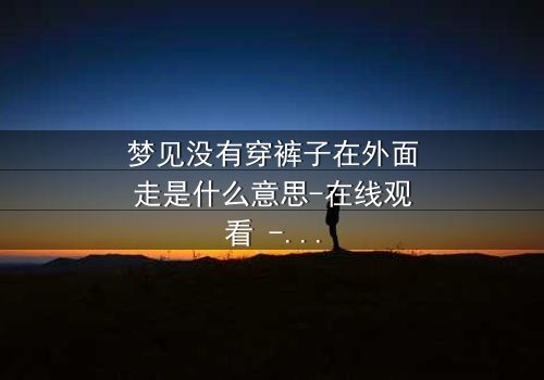 梦见没有穿裤子在外面走是什么意思-在线观看 - 一场赤裸心灵的惊魂之旅