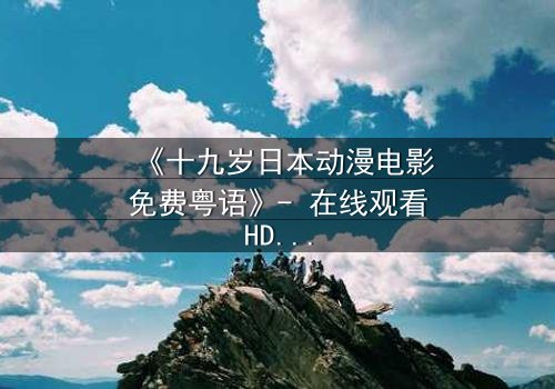 《十九岁日本动漫电影免费粤语》- 在线观看HD中字 - 揭开青春与命运的秘密