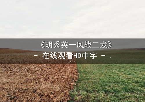 《胡秀英一凤战二龙》- 在线观看HD中字 - 一场情感与权力的终极博弈