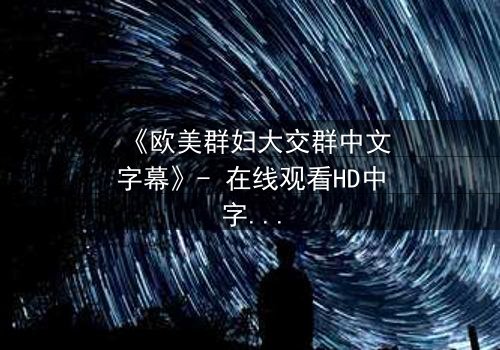 《欧美群妇大交群中文字幕》- 在线观看HD中字 - 揭开她们隐藏的秘密