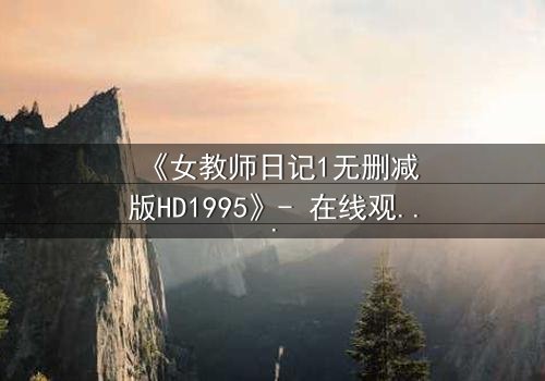 《女教师日记1无删减版HD1995》- 在线观看完整版 - 禁忌之恋背后的惊人真相