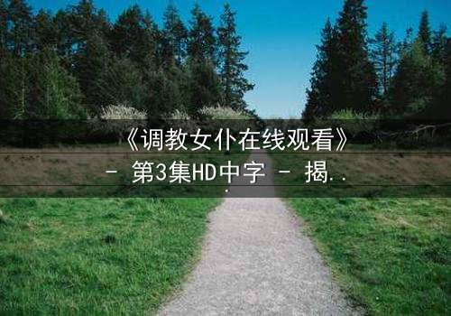 《调教女仆在线观看》- 第3集HD中字 - 揭开主仆契约背后的致命秘密