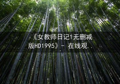 《女教师日记1无删减版HD1995》- 在线观看完整无删 - 当禁忌之恋撕裂校园宁静